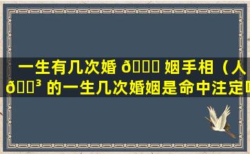 一生有几次婚 🐟 姻手相（人 🌳 的一生几次婚姻是命中注定吗）